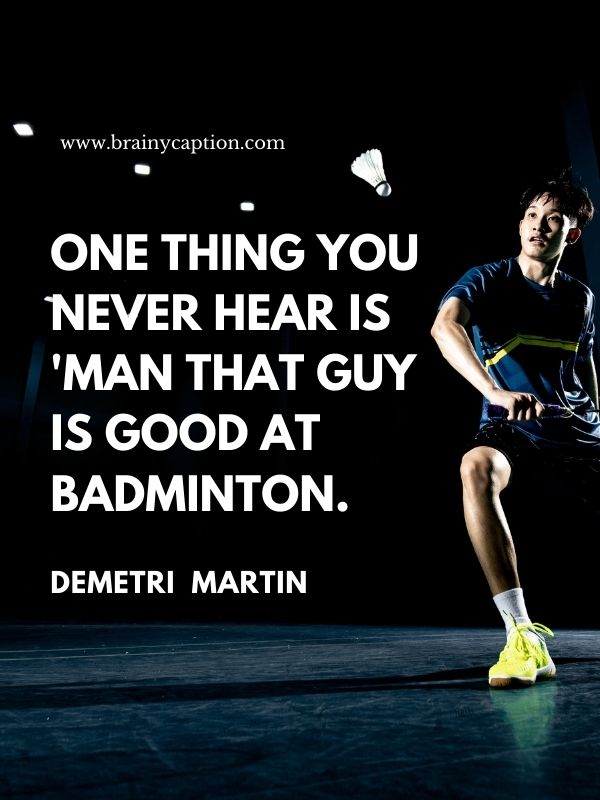 Badminton Funny Quotes- One thing you never hear is 'Man that guy is good at badminton.'