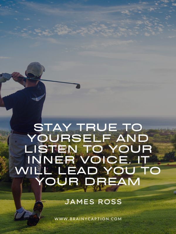 Best Golf Quotes Of All Time- Stay true to yourself and listen to your inner voice. It will lead you to your dream.