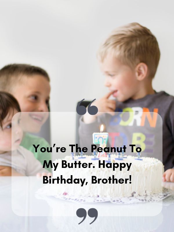 Birthday Greetings For Brother- You’re the peanut to my butter. Happy birthday, brother!