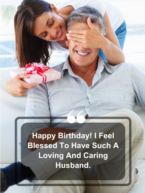 Birthday Messages For Husband- Happy Birthday! I feel blessed to have such a loving and caring husband.