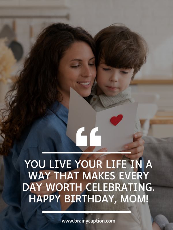 Birthday Quotes And Lyrics For Mom- You live your life in a way that makes every day worth celebrating. Happy birthday, Mom!