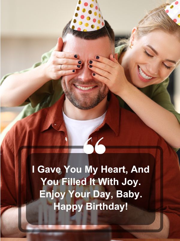 Birthday Quotes For Husband- I gave you my heart, and you filled it with joy. Enjoy your day, baby. Happy Birthday!