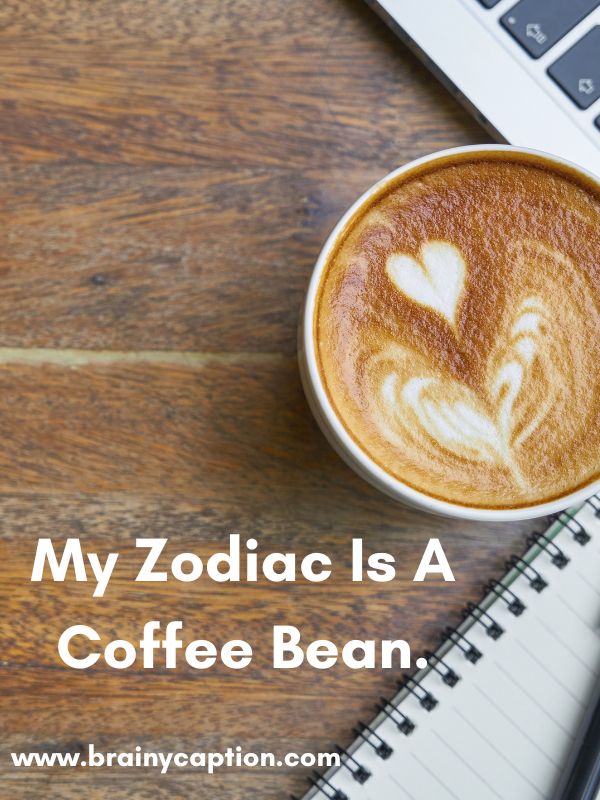 Coffee Quotes And Captions- My Zodiac is a coffee bean.