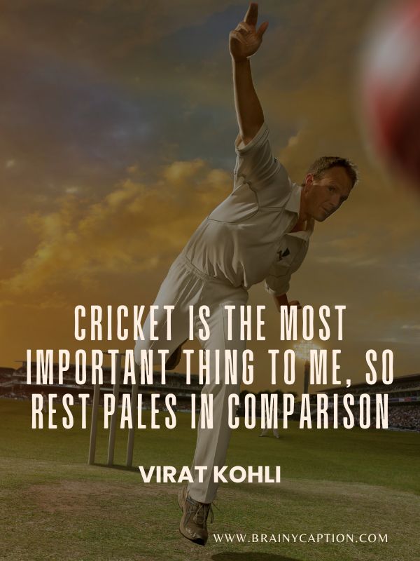 Cricket Winning Quotes- Cricket is the most important thing to me, so rest pales in comparison