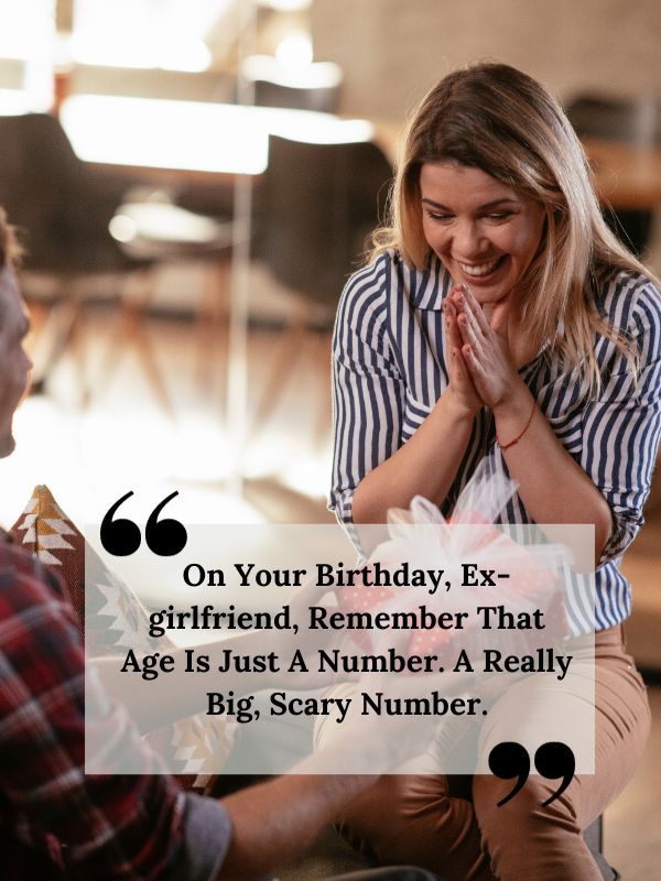 Emotional Birthday Wishes for Ex-Girlfriend-On your birthday, ex-girlfriend, remember that age is just a number. A really big, scary number.