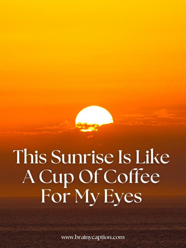 Even More Sunrise Quotes And Captions- This sunrise is like a cup of coffee for my eyes