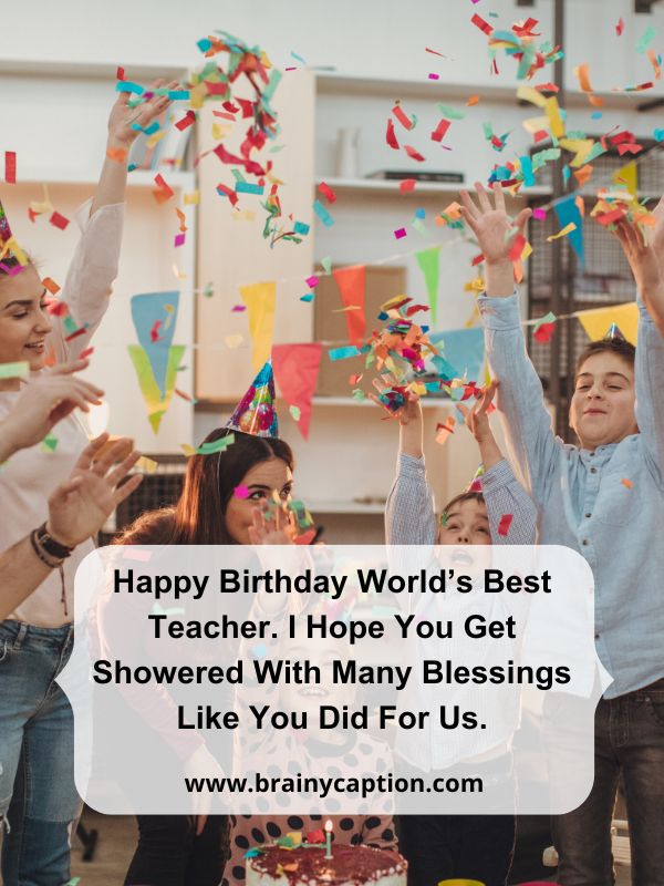 Funny Birthday Wishes For Teachers- Happy Birthday world’s best teacher. I hope you get showered with many blessings like you did for us.