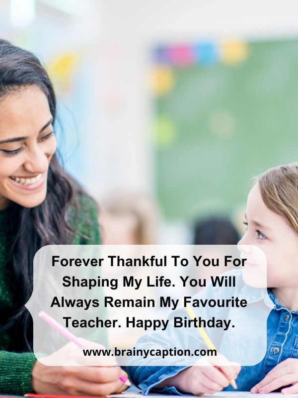 Heart Touching Birthday Wishes For Teacher- Forever thankful to you for shaping my life. You will always remain my favourite teacher. Happy birthday.