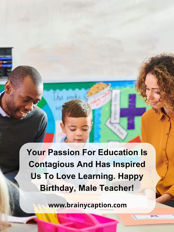 Sweet Birthday Wishes For Teachers- Your passion for education is contagious and has inspired us to love learning. Happy birthday, male teacher!