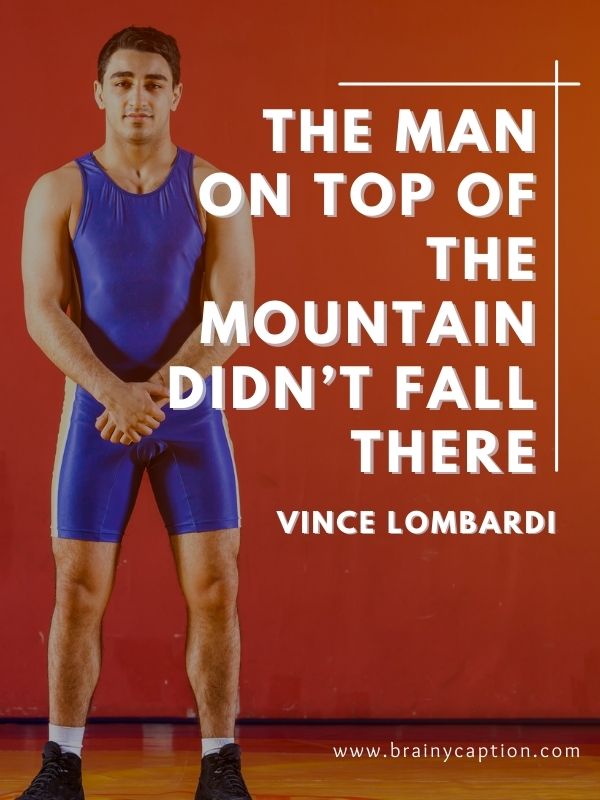 Wrestling Quotes To Express Love For The Sport- The man on top of the mountain didn’t fall there.