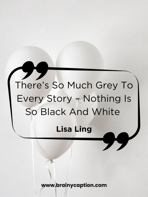 Quotes About White Color- There’s So Much Grey To Every Story – Nothing Is So Black And White 
