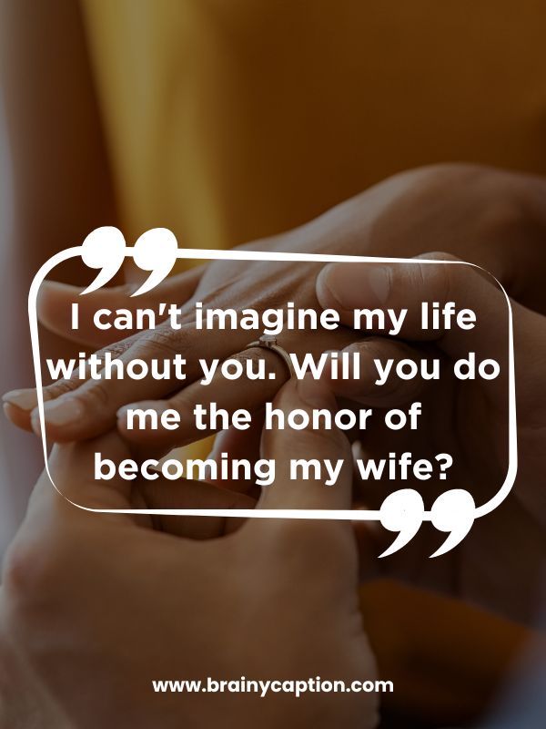 Propose Day Quotes For My Love- I can't imagine my life without you. Will you do me the honor of becoming my wife?