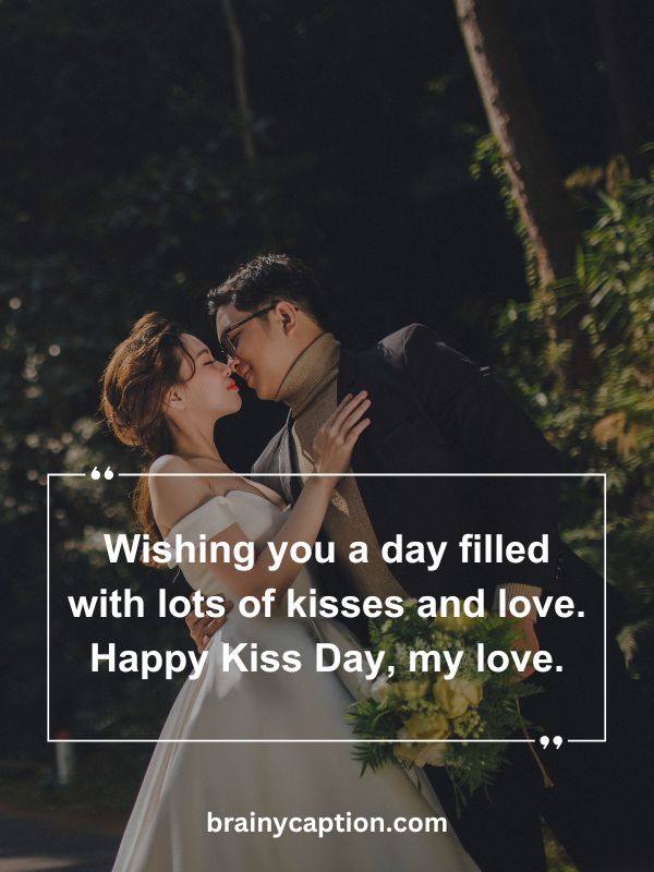 Kiss Day Quotes For Loved Ones- Wishing you a day filled with lots of kisses and love. Happy Kiss Day, my love.