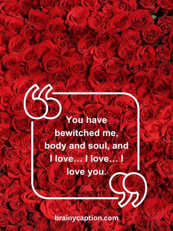 Romantic Quotes For Valentine's Day Cards- You have bewitched me, body and soul, and I love… I love… I love you.